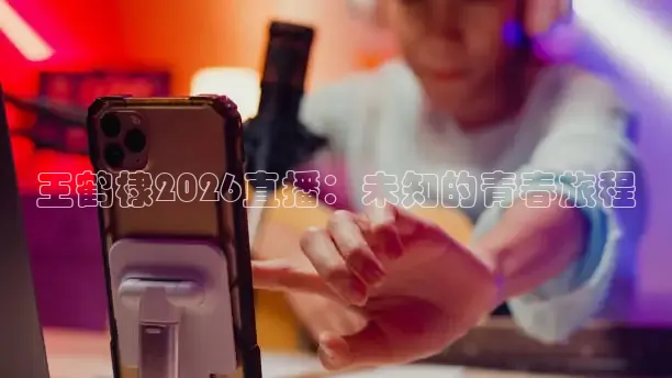 王鹤棣2026直播：未知的青春旅程